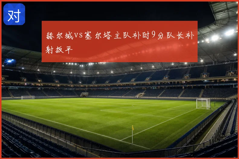 赫尔城vs塞尔塔主队补时9分队长补射扳平
