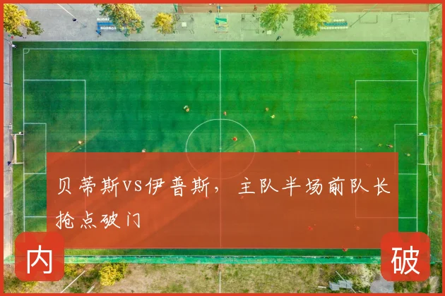 贝蒂斯vs伊普斯，主队半场前队长抢点破门