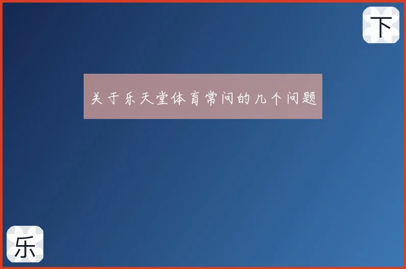 关于乐天堂体育常问的几个问题