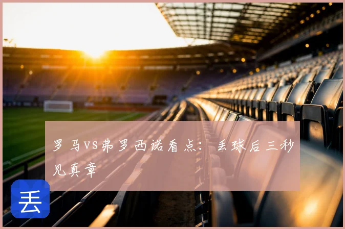 罗马vs弗罗西诺看点：丢球后三秒见真章