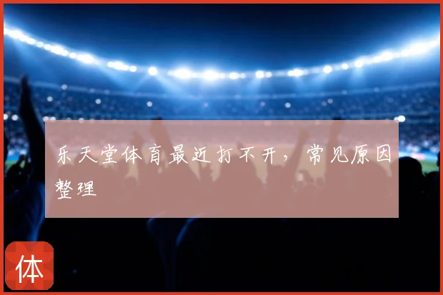 乐天堂体育最近打不开，常见原因整理