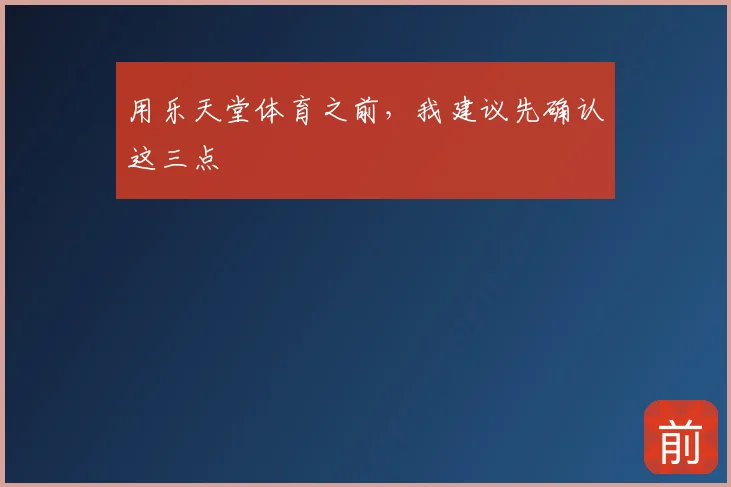 用乐天堂体育之前，我建议先确认这三点