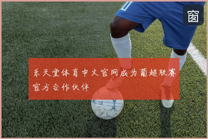 乐天堂体育中文官网成为葡超联赛官方合作伙伴